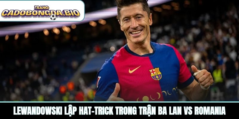 Lewandowski lập hat-trick trong trận Ba Lan vs Romania