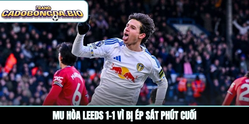 MU hòa Leeds 1-1 vì bị ép sát phút cuối